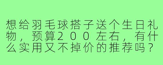 想给羽毛球搭子送个生日礼物，预算200左右，有什么实用又不掉价的推荐吗？