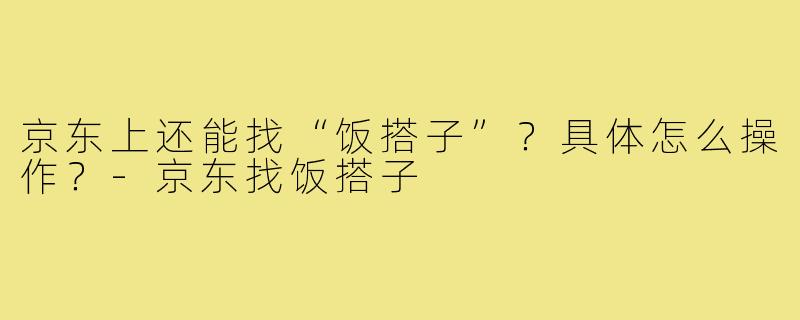 京东上还能找“饭搭子”?具体怎么操作?-京东找饭搭子