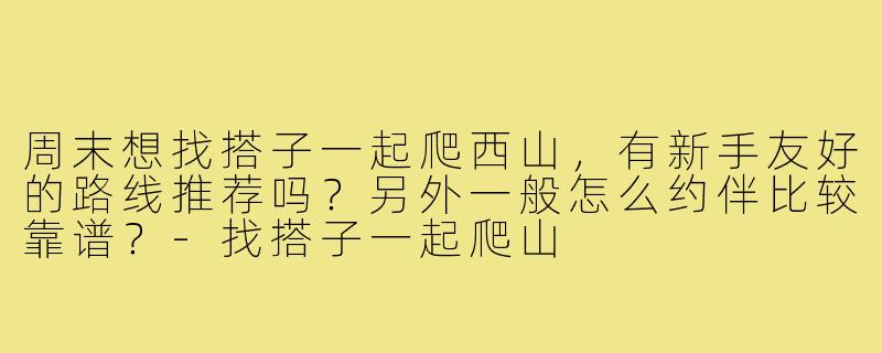周末想找搭子一起爬西山，有新手友好的路线推荐吗？另外一般怎么约伴比较靠谱？-找搭子一起爬山