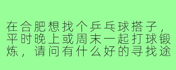 在合肥想找个乒乓球搭子,平时晚上或周末一起打球锻炼,请问有什么好的寻找途径或推荐地点吗?