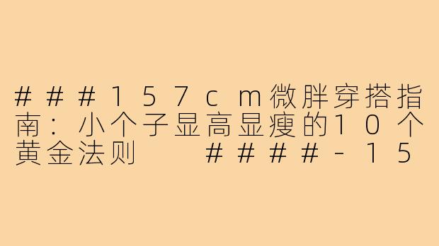 ###157cm微胖穿搭指南:小个子显高显瘦的10个黄金法则
####-157小个子微胖穿搭