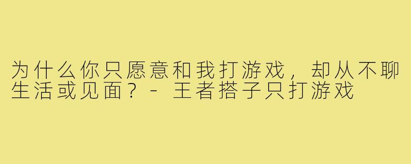 为什么你只愿意和我打游戏，却从不聊生活或见面？-王者搭子只打游戏
