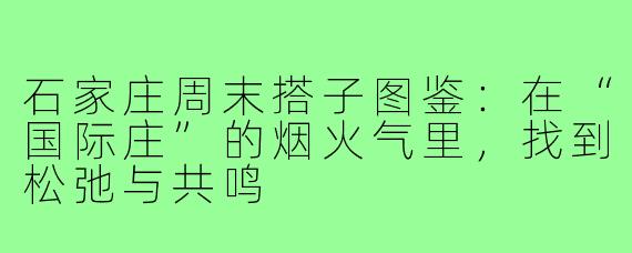石家庄周末搭子图鉴:在“国际庄”的烟火气里,找到松弛与共鸣