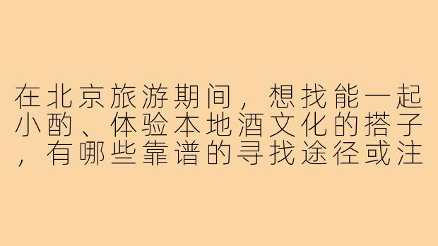 在北京旅游期间,想找能一起小酌、体验本地酒文化的搭子,有哪些靠谱的寻找途径或注意事项?-北京旅游喝酒搭子