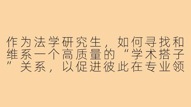 作为法学研究生,如何寻找和维系一个高质量的“学术搭子”关系,以促进彼此在专业领域的共同成长?