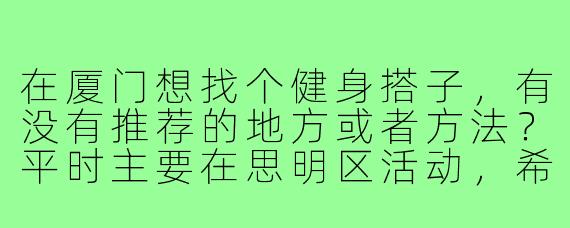在厦门想找个健身搭子，有没有推荐的地方或者方法？平时主要在思明区活动，希望找个能互相督促的伙伴，一周能约练3-4次。