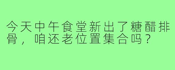 今天中午食堂新出了糖醋排骨,咱还老位置集合吗?