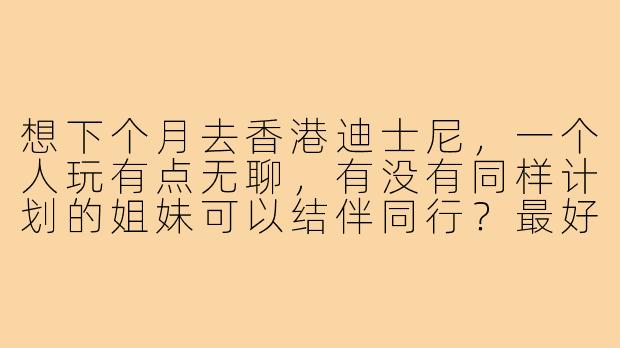 想下个月去香港迪士尼，一个人玩有点无聊，有没有同样计划的姐妹可以结伴同行？最好也是女生，可以一起拍照、刷项目、互相看包，日期和门票都可以商量！
