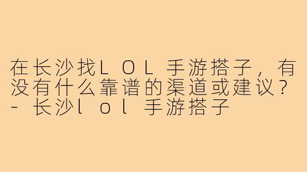 在长沙找LOL手游搭子，有没有什么靠谱的渠道或建议？-长沙lol手游搭子
