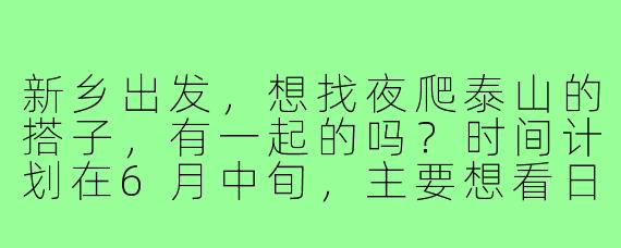 新乡出发，想找夜爬泰山的搭子，有一起的吗？时间计划在6月中旬，主要想看日出和云海，希望队友体力适中，能互相鼓励，最好有经验能帮忙规划路线和装备！