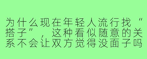为什么现在年轻人流行找“搭子”,这种看似随意的关系不会让双方觉得没面子吗?