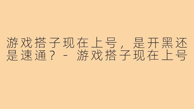 游戏搭子现在上号，是开黑还是速通？-游戏搭子现在上号
