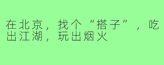 在北京，找个“搭子”，吃出江湖，玩出烟火