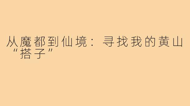 从魔都到仙境:寻找我的黄山“搭子”