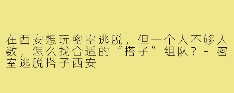 在西安想玩密室逃脱,但一个人不够人数,怎么找合适的“搭子”组队?-密室逃脱搭子西安