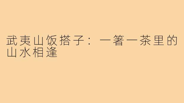 武夷山饭搭子:一箸一茶里的山水相逢