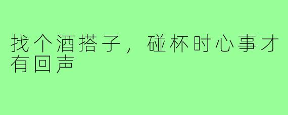 找个酒搭子,碰杯时心事才有回声