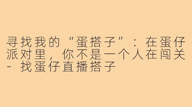 寻找我的“蛋搭子”：在蛋仔派对里，你不是一个人在闯关-找蛋仔直播搭子