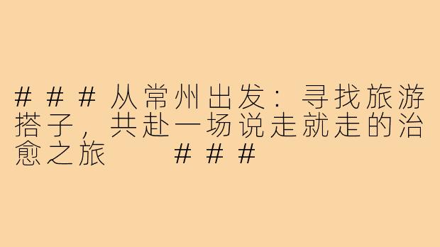 ###从常州出发:寻找旅游搭子,共赴一场说走就走的治愈之旅
###