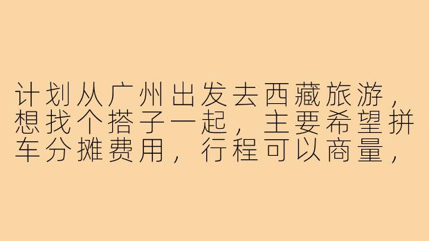 计划从广州出发去西藏旅游,想找个搭子一起,主要希望拼车分摊费用,行程可以商量,有没有同样时间灵活、性格随和的朋友?男女不限,最好有高原旅行经验。-广州到西藏旅游搭子