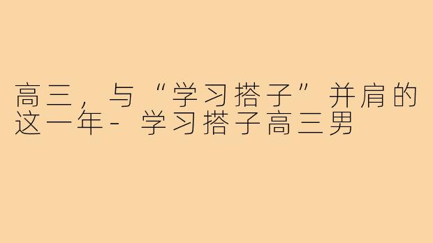 高三，与“学习搭子”并肩的这一年-学习搭子高三男