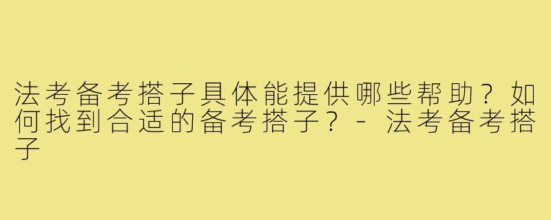 法考备考搭子具体能提供哪些帮助？如何找到合适的备考搭子？-法考备考搭子