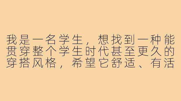 我是一名学生,想找到一种能贯穿整个学生时代甚至更久的穿搭风格,希望它舒适、有活力,同时不失女孩感。该怎样构建这样的“一辈子做女孩”衣橱呢?-一辈子做女孩穿搭学生
