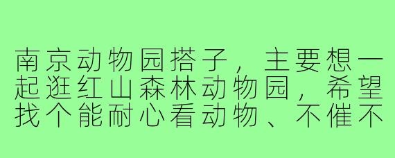 南京动物园搭子，主要想一起逛红山森林动物园，希望找个能耐心看动物、不催不赶的同伴。我比较喜欢观察动物行为，可能会在某个展区停留久一点。周末出行，门票交通自理，大概逛5-6小时。有没有同样喜欢轻松氛围、能互相拍照的朋友？
