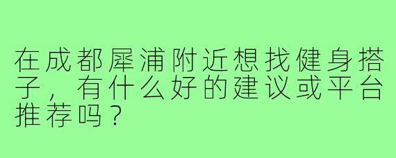 在成都犀浦附近想找健身搭子,有什么好的建议或平台推荐吗?