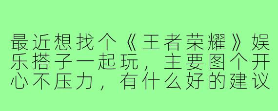 最近想找个《王者荣耀》娱乐搭子一起玩，主要图个开心不压力，有什么好的建议吗？