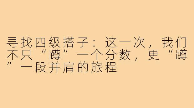 寻找四级搭子：这一次，我们不只“蹲”一个分数，更“蹲”一段并肩的旅程