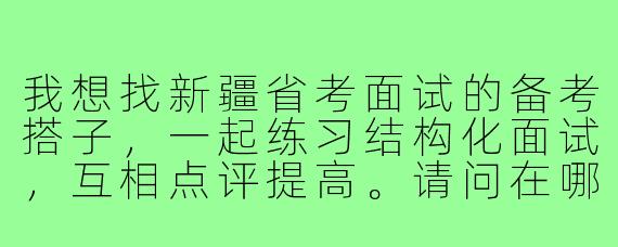 我想找新疆省考面试的备考搭子,一起练习结构化面试,互相点评提高。请问在哪里可以找到靠谱的面试搭子?有什么注意事项吗?