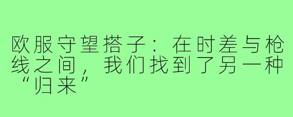 欧服守望搭子:在时差与枪线之间,我们找到了另一种“归来”