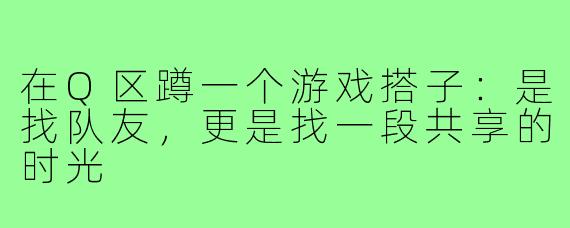 在Q区蹲一个游戏搭子：是找队友，更是找一段共享的时光