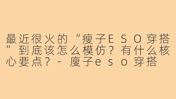 最近很火的“瘦子ESO穿搭”到底该怎么模仿？有什么核心要点？-廋子eso穿搭