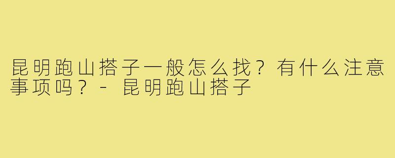 昆明跑山搭子一般怎么找?有什么注意事项吗?-昆明跑山搭子