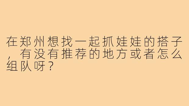 在郑州想找一起抓娃娃的搭子，有没有推荐的地方或者怎么组队呀？