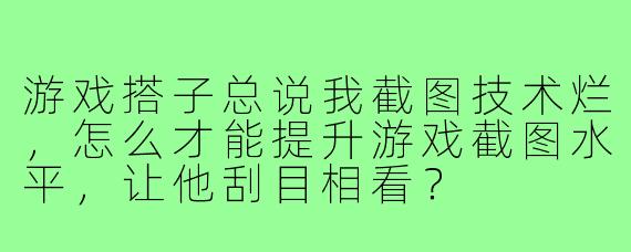 游戏搭子总说我截图技术烂，怎么才能提升游戏截图水平，让他刮目相看？
