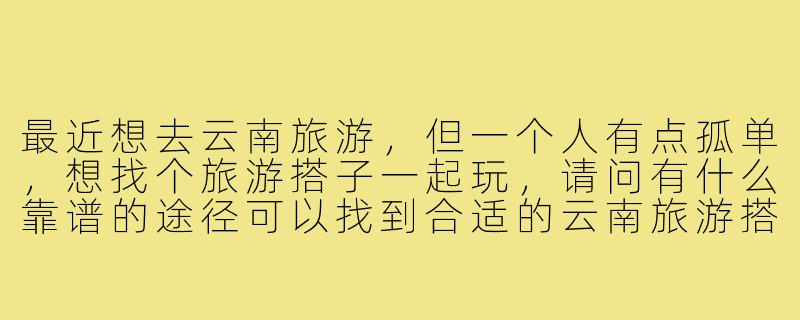 最近想去云南旅游，但一个人有点孤单，想找个旅游搭子一起玩，请问有什么靠谱的途径可以找到合适的云南旅游搭子呢？-云南旅游搭子怎么找