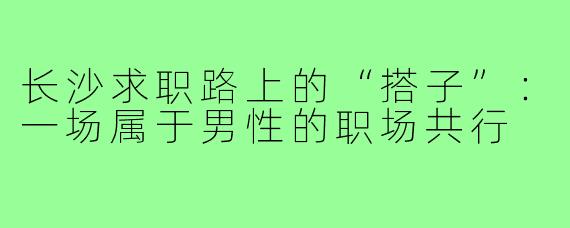 长沙求职路上的“搭子”:一场属于男性的职场共行