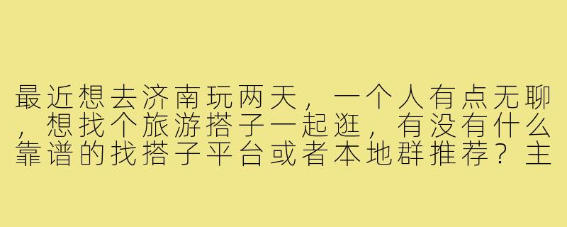 最近想去济南玩两天,一个人有点无聊,想找个旅游搭子一起逛,有没有什么靠谱的找搭子平台或者本地群推荐?主要想看看趵突泉、大明湖,尝尝地道鲁菜。-济南找搭子旅游