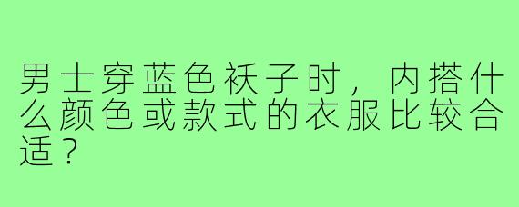 男士穿蓝色袄子时，内搭什么颜色或款式的衣服比较合适？