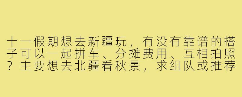 十一假期想去新疆玩，有没有靠谱的搭子可以一起拼车、分摊费用、互相拍照？主要想去北疆看秋景，求组队或推荐渠道！-十一新疆搭子