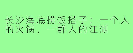 长沙海底捞饭搭子:一个人的火锅,一群人的江湖
