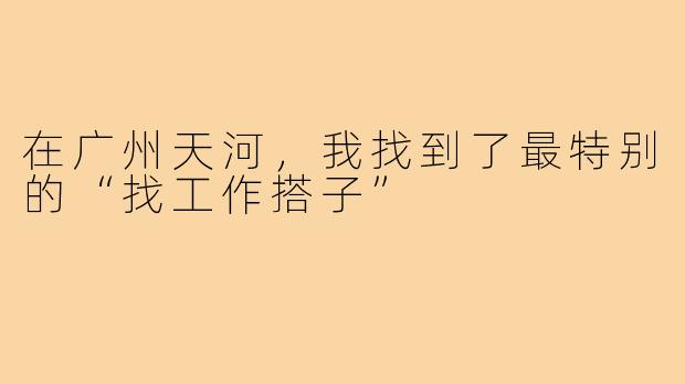 在广州天河,我找到了最特别的“找工作搭子”