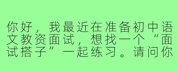 你好，我最近在准备初中语文教资面试，想找一个“面试搭子”一起练习。请问你觉得一个好的面试搭子应该具备哪些特质？我们具体可以一起做哪些练习呢？