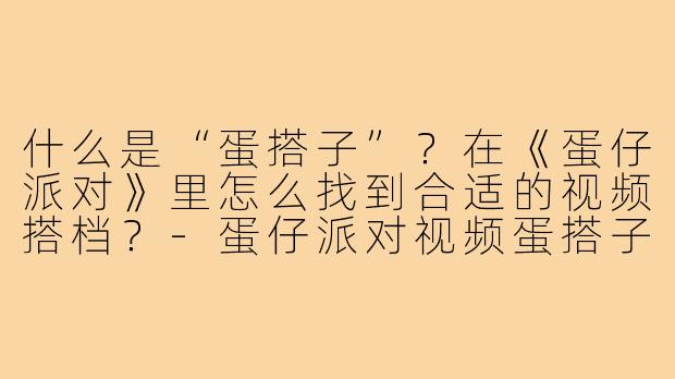 什么是“蛋搭子”？在《蛋仔派对》里怎么找到合适的视频搭档？-蛋仔派对视频蛋搭子
