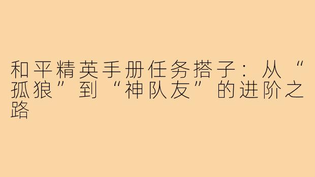 和平精英手册任务搭子：从“孤狼”到“神队友”的进阶之路