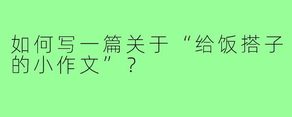 如何写一篇关于“给饭搭子的小作文”?