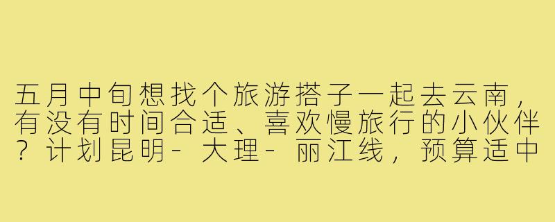 五月中旬想找个旅游搭子一起去云南，有没有时间合适、喜欢慢旅行的小伙伴？计划昆明-大理-丽江线，预算适中，不赶景点，主要想感受当地氛围、拍拍照片、尝尝美食。女生优先，方便拼房，希望性格随和好相处～-5月中旬旅游搭子